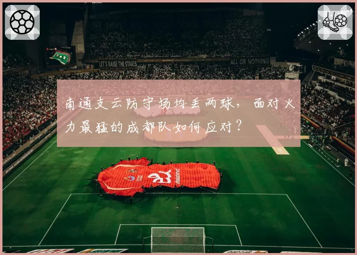 南通支云防守场均丢两球，面对火力最猛的成都队如何应对？