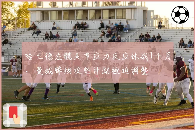 哈兰德左髋关节应力反应休战1个月，曼城锋线攻坚计划被迫调整