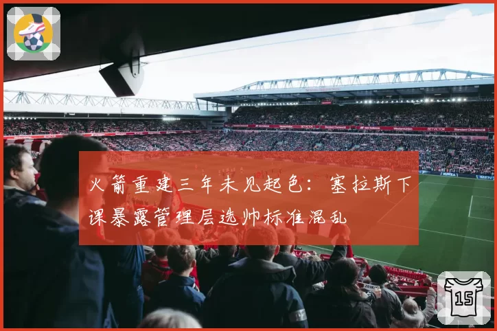 火箭重建三年未见起色：塞拉斯下课暴露管理层选帅标准混乱