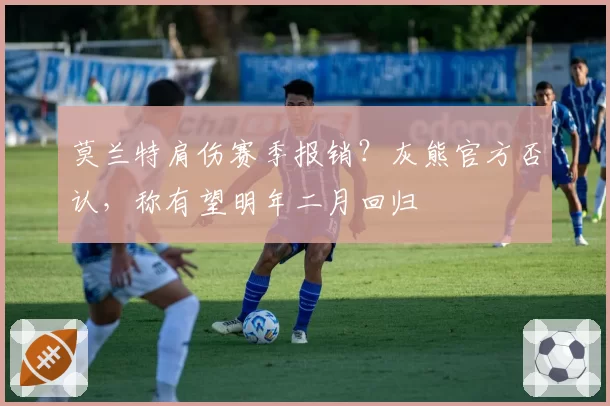 莫兰特肩伤赛季报销?灰熊官方否认,称有望明年二月回归