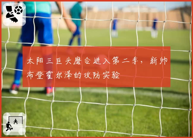 太阳三巨头磨合进入第二季，新帅布登霍尔泽的攻防实验