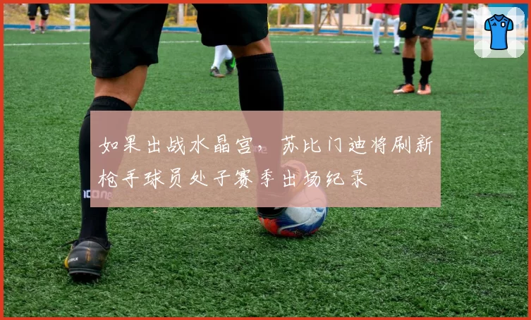 如果出战水晶宫，苏比门迪将刷新枪手球员处子赛季出场纪录