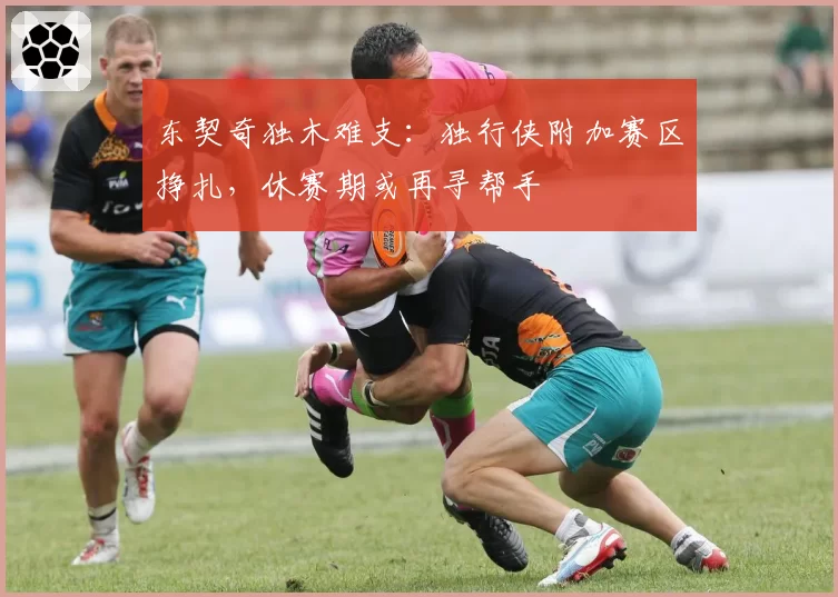 东契奇独木难支：独行侠附加赛区挣扎，休赛期或再寻帮手