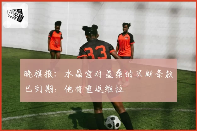 晚旗报：水晶宫对盖桑的买断条款已到期，他将重返维拉