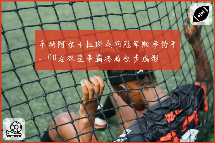 辛纳阿尔卡拉斯美网冠军赔率持平,00后双星争霸格局初步成形