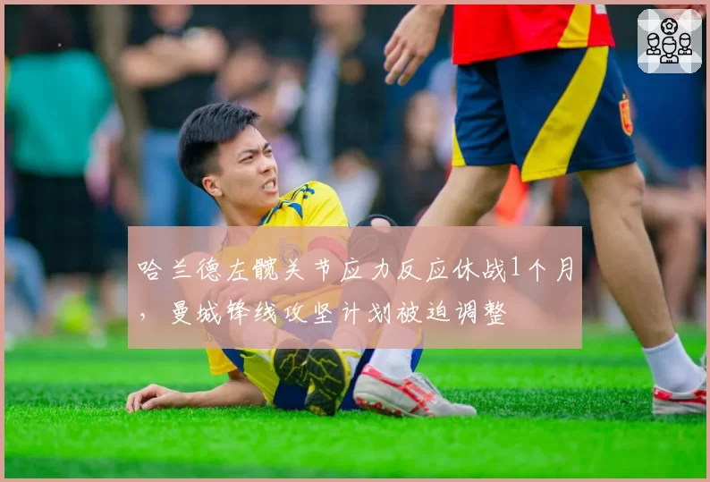 哈兰德左髋关节应力反应休战1个月，曼城锋线攻坚计划被迫调整