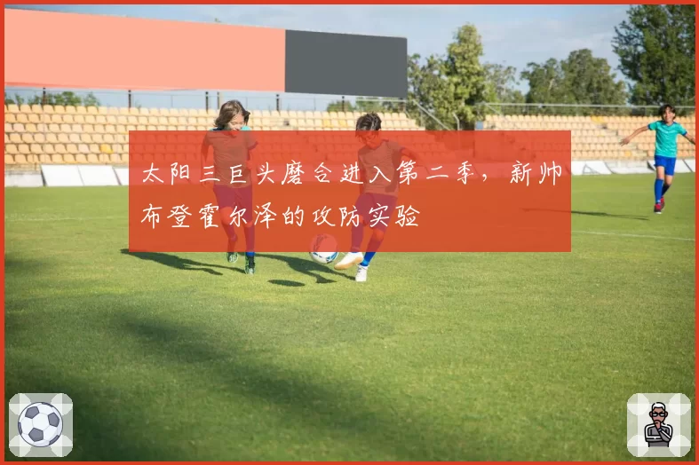 太阳三巨头磨合进入第二季，新帅布登霍尔泽的攻防实验