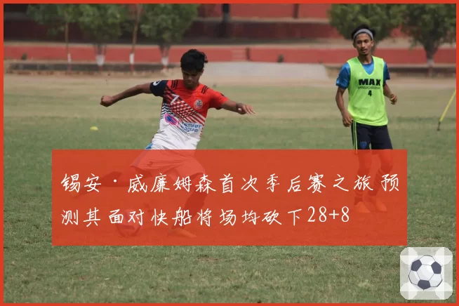 锡安·威廉姆森首次季后赛之旅 预测其面对快船将场均砍下28+8