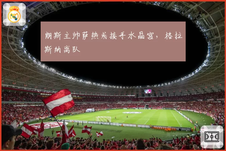 朗斯主帅萨热或接手水晶宫，格拉斯纳离队