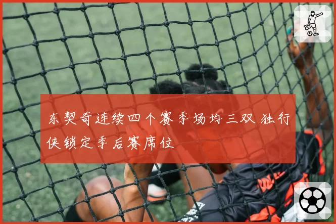 东契奇连续四个赛季场均三双 独行侠锁定季后赛席位