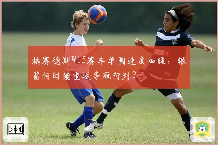 梅赛德斯W15赛车单圈速度回暖，银箭何时能重返争冠行列？