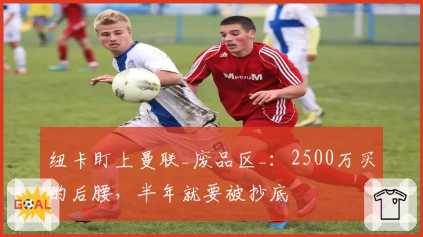 纽卡盯上曼联_废品区_：2500万买的后腰，半年就要被抄底