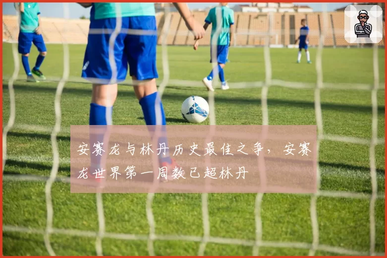 安赛龙与林丹历史最佳之争，安赛龙世界第一周数已超林丹