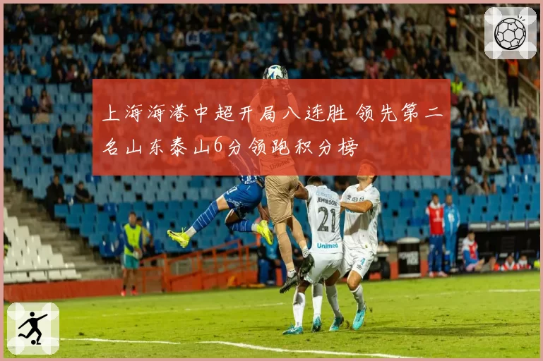 上海海港中超开局八连胜 领先第二名山东泰山6分领跑积分榜
