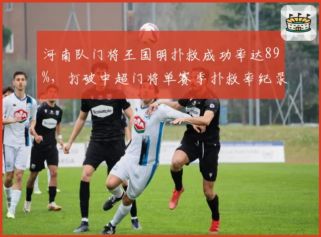 河南队门将王国明扑救成功率达89%，打破中超门将单赛季扑救率纪录