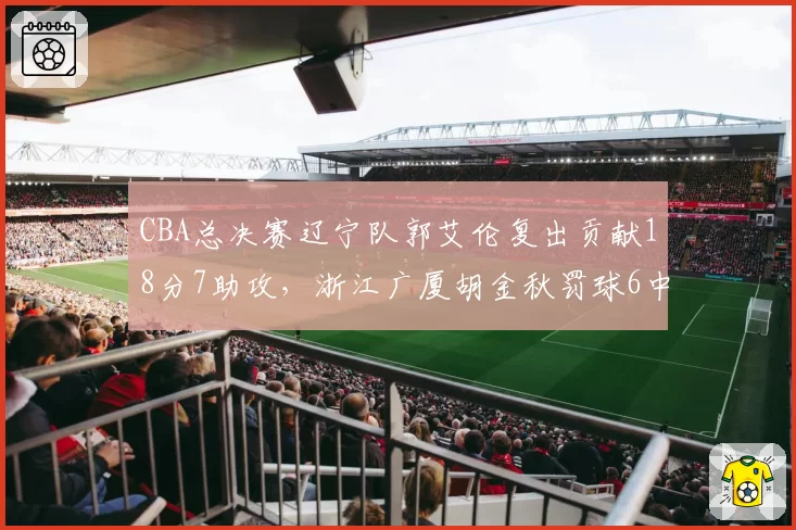 CBA总决赛辽宁队郭艾伦复出贡献18分7助攻，浙江广厦胡金秋罚球6中1错失扳平机会
