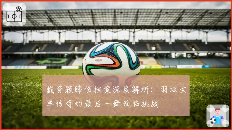 戴资颖膝伤档案深度解析:羽坛女单传奇的最后一舞面临挑战