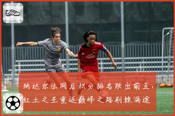 纳达尔法网后积分排名跌出前五，红土之王重返巅峰之路荆棘满途
