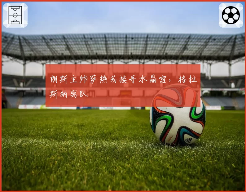 朗斯主帅萨热或接手水晶宫,格拉斯纳离队