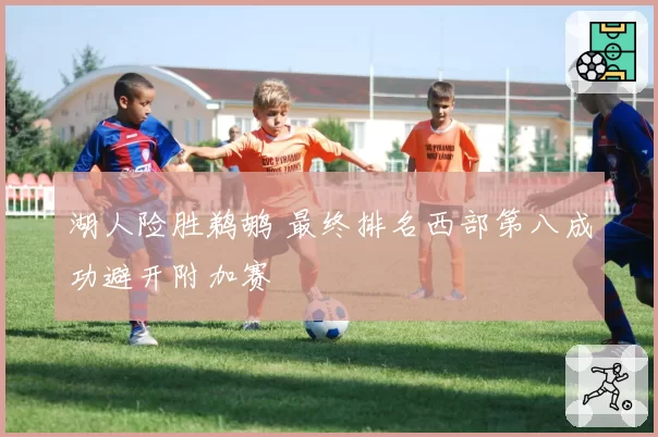 湖人险胜鹈鹕 最终排名西部第八成功避开附加赛