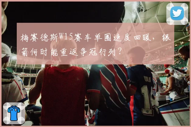 梅赛德斯W15赛车单圈速度回暖，银箭何时能重返争冠行列？