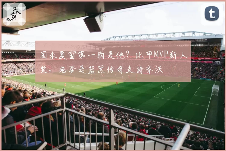 国米夏窗第一购是他?比甲MVP新人奖,老爹是蓝黑传奇支持齐沃