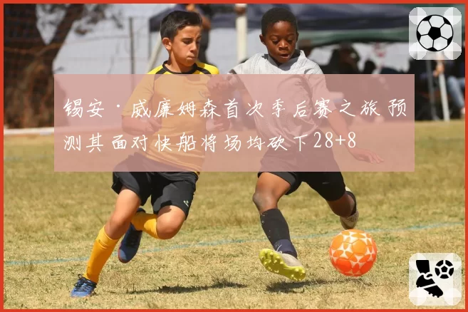 锡安·威廉姆森首次季后赛之旅 预测其面对快船将场均砍下28+8