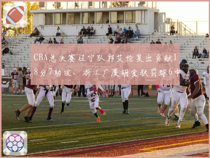 CBA总决赛辽宁队郭艾伦复出贡献18分7助攻，浙江广厦胡金秋罚球6中1错失扳平机会