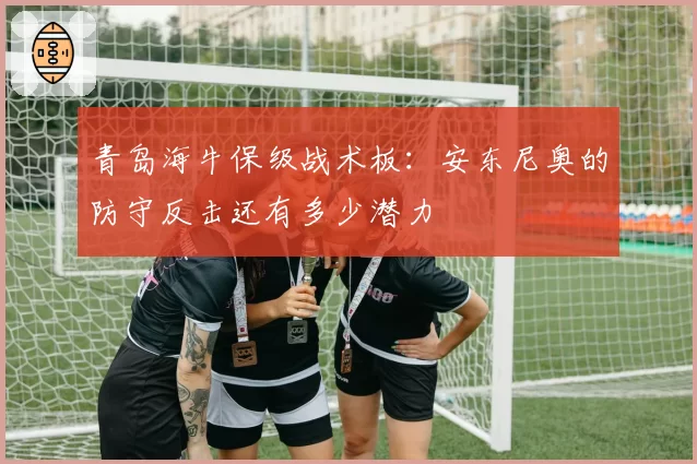 青岛海牛保级战术板：安东尼奥的防守反击还有多少潜力