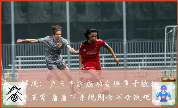 解说：卢卡申诉成功合理华子被拒也正常 看看下季规则会不会改吧