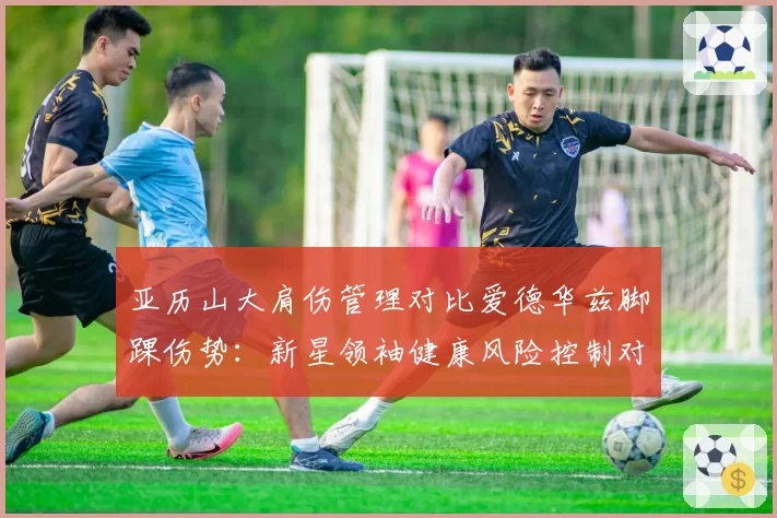 亚历山大肩伤管理对比爱德华兹脚踝伤势：新星领袖健康风险控制对比