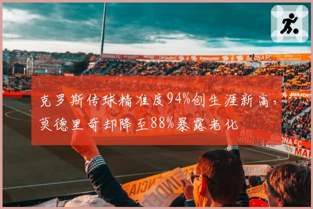 克罗斯传球精准度94%创生涯新高，莫德里奇却降至88%暴露老化