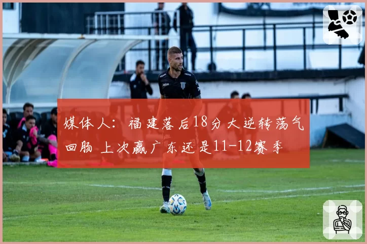媒体人：福建落后18分大逆转荡气回肠 上次赢广东还是11-12赛季