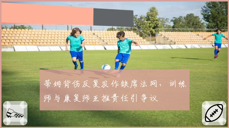 蒂姆背伤反复发作缺席法网，训练师与康复师互推责任引争议