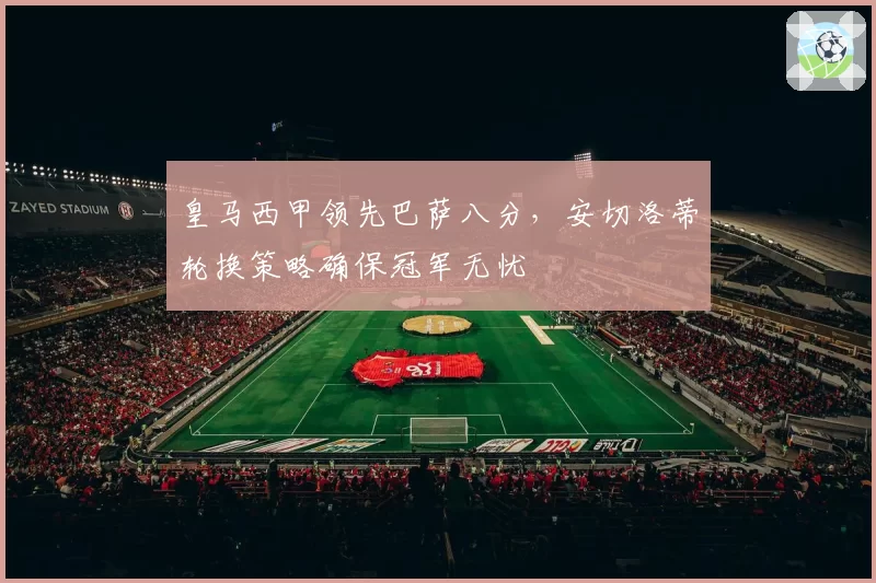 皇马西甲领先巴萨八分，安切洛蒂轮换策略确保冠军无忧