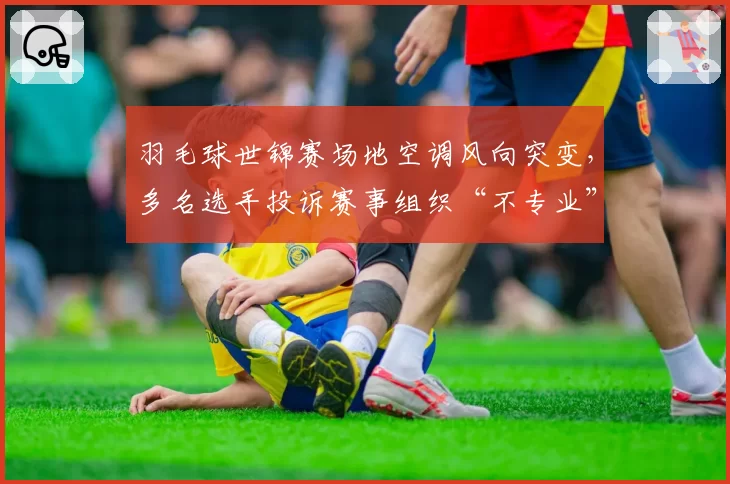 羽毛球世锦赛场地空调风向突变，多名选手投诉赛事组织“不专业”