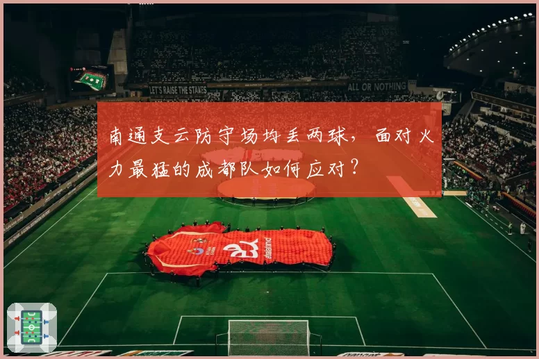南通支云防守场均丢两球，面对火力最猛的成都队如何应对？