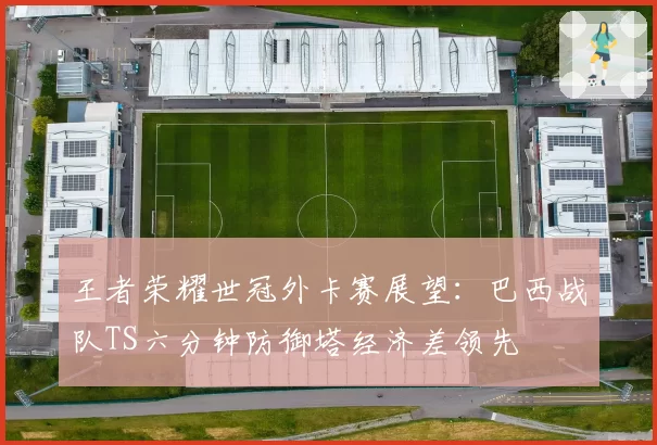 王者荣耀世冠外卡赛展望：巴西战队TS六分钟防御塔经济差领先