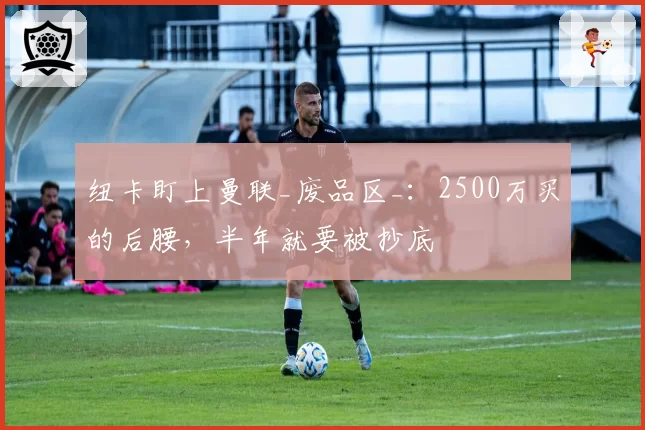 纽卡盯上曼联_废品区_：2500万买的后腰，半年就要被抄底
