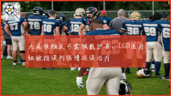 九尾颈椎反弓需佩戴护具，LGD医疗组被指误判伤情延误治疗