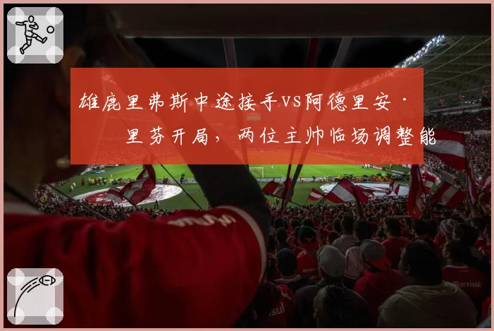 雄鹿里弗斯中途接手vs阿德里安·格里芬开局，两位主帅临场调整能力与球队防守效率对比